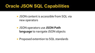  JSON content is accessible from SQL via
new operators
 JSON operators use JSON Path
language to navigate JSON objects
 Proposed extention to SQL standards
 