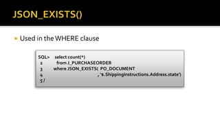  Used in theWHERE clause
SQL> select count(*)
2 from J_PURCHASEORDER
3 where JSON_EXISTS( PO_DOCUMENT
4 , '$.ShippingInstructions.Address.state')
5 /
 