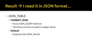  JSON_TABLE
 FORMAT JSON
▪ Forces JSON_QUERY behavior
▪ Therefore can have an explicit wrapper clause
 Default
▪ Projection like JSON_VALUE
 