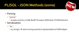  Parsing
 “parse”
▪ accepts varchar2, CLOB, BLOB  output JSON tekst  JSON element
 Serialization
 “to_”
▪ to_string( )  returns string (varchar2) representation of JSON object
 
