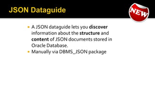  A JSON dataguide lets you discover
information about the structure and
content of JSON documents stored in
Oracle Database.
 Manually via DBMS_JSON package
 