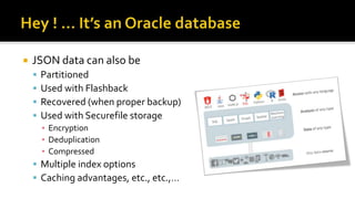  JSON data can also be
 Partitioned
 Used with Flashback
 Recovered (when proper backup)
 Used with Securefile storage
▪ Encryption
▪ Deduplication
▪ Compressed
 Multiple index options
 Caching advantages, etc., etc.,…
 
