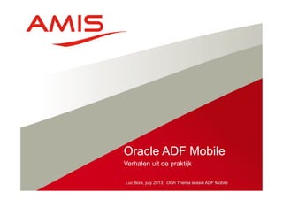 Luc Bors, july 2013; OGh Thema sessie ADF Mobile
Verhalen uit de praktijk
Oracle ADF Mobile
 