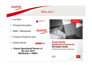 Who Am I 
• Luc Bors 
• Principal Consultant 
• AMIS, Netherlands 
• Friends of Oracle & Java 
• Oracle Partner 
• Oracle Specialized Partner of 
the year 2014 
Middleware - EMEA 
 