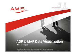 ADF & MAF Data Visualization 
Misc and Mobile 
OgH Thema Bijeenkomst ; November 12th 2014 Utrecht Netherlands 
 