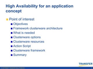High Availability for an application
      concept
           Point of interest
                 Objectives
                 Framework clusterware architecture
                 What is needed
                 Clusterware options
                 Clusterware resources
                 Action Script
                 Clusterware framework
                 Summary



© COPYRIGHT TRANSFER SOLUTIONS B.V.                   6
 