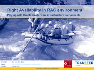Right Availability in RAC environment
          Playing with Oracle clusterware infrastructure components




SPREKER     : Jos van den Oord
E-MAIL      : Jos.van.den.Oord@transfer-solutions.com
DATUM       : 29 juni 2011
                                             WWW.TRANSFER-SOLUTIONS.COM
 
