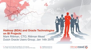 T : +44 (0) 1273 911 268 (UK) or (888) 631-1410 (USA) or  
+61 3 9596 7186 (Australia & New Zealand) or +91 997 256 7970 (India)
E : info@rittmanmead.com
W : www.rittmanmead.com
Hadoop (BDA) and Oracle Technologies 
on BI Projects 
Mark Rittman, CTO, Rittman Mead
Dutch Oracle Users Group, Jan 14th 2015
 