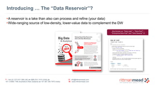 T : +44 (0) 1273 911 268 (UK) or (888) 631-1410 (USA) or  
+61 3 9596 7186 (Australia & New Zealand) or +91 997 256 7970 (India)
E : info@rittmanmead.com
W : www.rittmanmead.com
Introducing … The “Data Reservoir”?
•A reservoir is a lake than also can process and refine (your data)
•Wide-ranging source of low-density, lower-value data to complement the DW
 