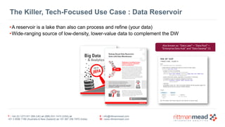 T : +44 (0) 1273 911 268 (UK) or (888) 631-1410 (USA) or  
+61 3 9596 7186 (Australia & New Zealand) or +91 997 256 7970 (India)
E : info@rittmanmead.com
W : www.rittmanmead.com
The Killer, Tech-Focused Use Case : Data Reservoir
•A reservoir is a lake than also can process and refine (your data)
•Wide-ranging source of low-density, lower-value data to complement the DW
 