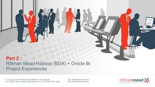 T : +44 (0) 1273 911 268 (UK) or (888) 631-1410 (USA) or  
+61 3 9596 7186 (Australia & New Zealand) or +91 997 256 7970 (India)
E : info@rittmanmead.com
W : www.rittmanmead.com
Part 2 : 
Rittman Mead Hadoop (BDA) + Oracle BI  
Project Experiences
 