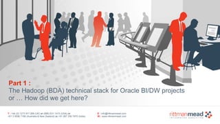 T : +44 (0) 1273 911 268 (UK) or (888) 631-1410 (USA) or  
+61 3 9596 7186 (Australia & New Zealand) or +91 997 256 7970 (India)
E : info@rittmanmead.com
W : www.rittmanmead.com
Part 1 : 
The Hadoop (BDA) technical stack for Oracle BI/DW projects
or … How did we get here?
 