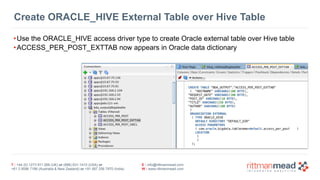 T : +44 (0) 1273 911 268 (UK) or (888) 631-1410 (USA) or  
+61 3 9596 7186 (Australia & New Zealand) or +91 997 256 7970 (India)
E : info@rittmanmead.com
W : www.rittmanmead.com
Create ORACLE_HIVE External Table over Hive Table
•Use the ORACLE_HIVE access driver type to create Oracle external table over Hive table
•ACCESS_PER_POST_EXTTAB now appears in Oracle data dictionary
 
