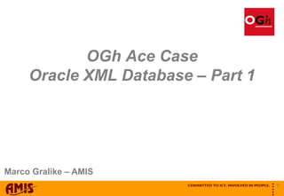 OGh Ace Case
     Oracle XML Database – Part 1




Marco Gralike – AMIS




                                    
                                    
                                            1
 