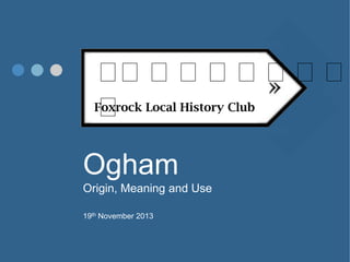 ᚛
᚛᚛᚛᚛᚛᚛᚛᚛
Foxrock Local History Club
᚛

Ogham
Origin, Meaning and Use
19th November 2013

 