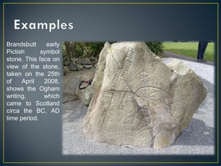Brandsbutt early
Pictish symbol
stone. This face on
view of the stone,
taken on the 25th
of April 2008,
shows the Ogham
writing, which
came to Scotland
circa the BC, AD
time period.
 