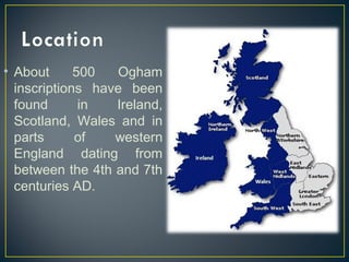 • About 500 Ogham
inscriptions have been
found in Ireland,
Scotland, Wales and in
parts of western
England dating from
between the 4th and 7th
centuries AD.
 
