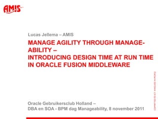 Lucas Jellema – AMIS
MANAGE AGILITY THROUGH MANAGE-
ABILITY –
INTRODUCING DESIGN TIME AT RUN TIME
IN ORACLE FUSION MIDDLEWARE




Oracle Gebruikersclub Holland –
DBA en SOA - BPM dag Manageability, 8 november 2011
 