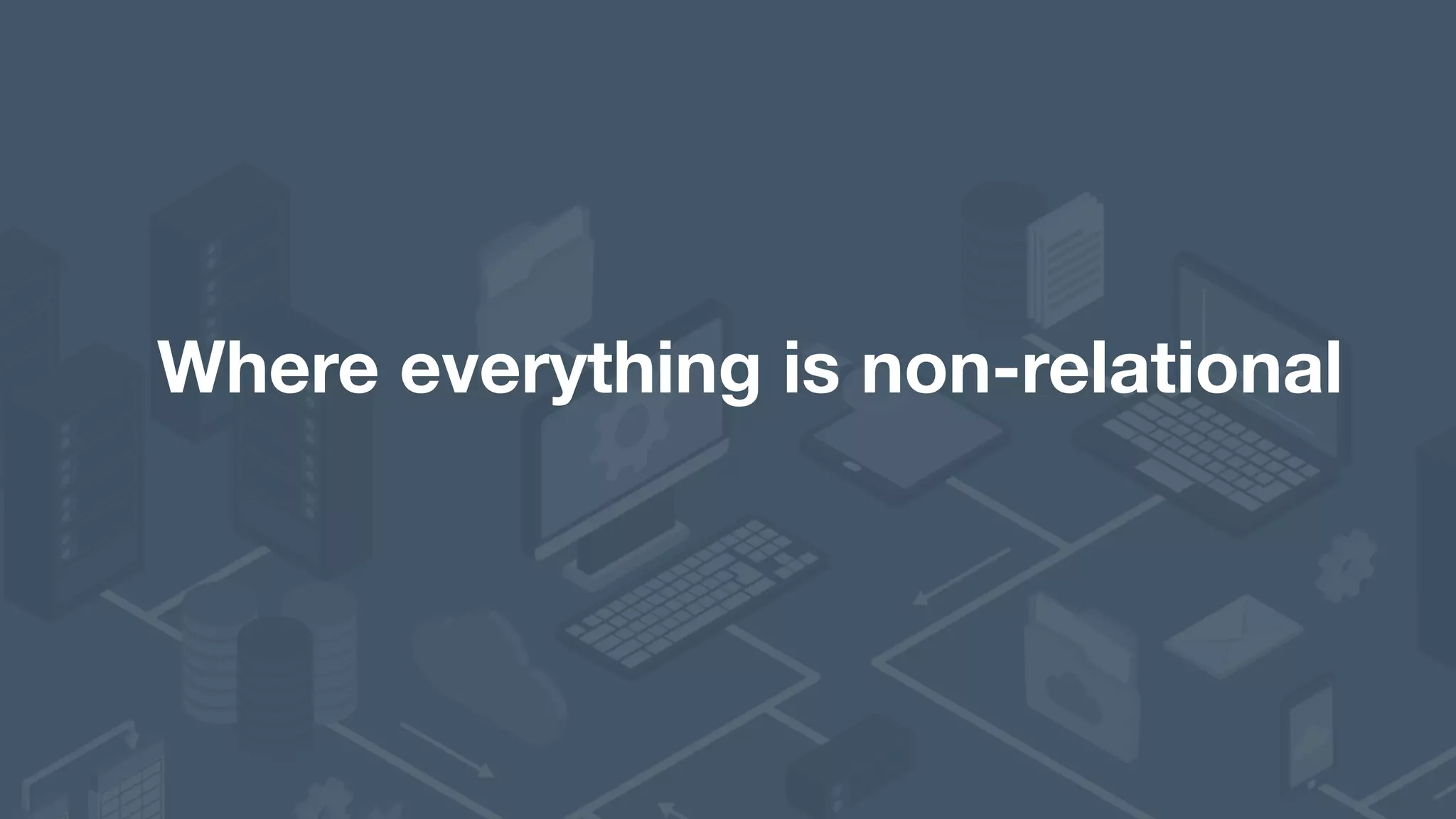 Where everything is non-relational 