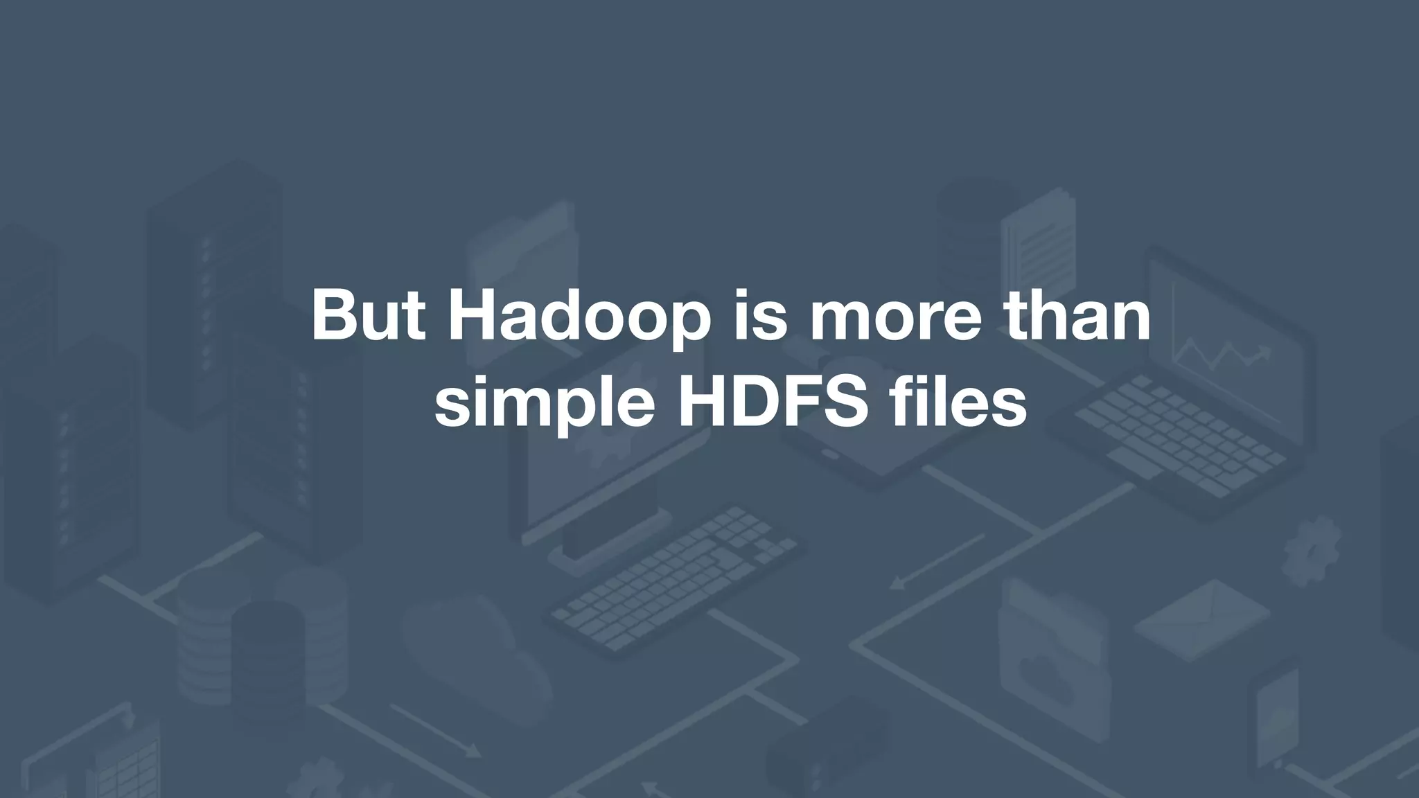 But Hadoop is more than   simple HDFS files 