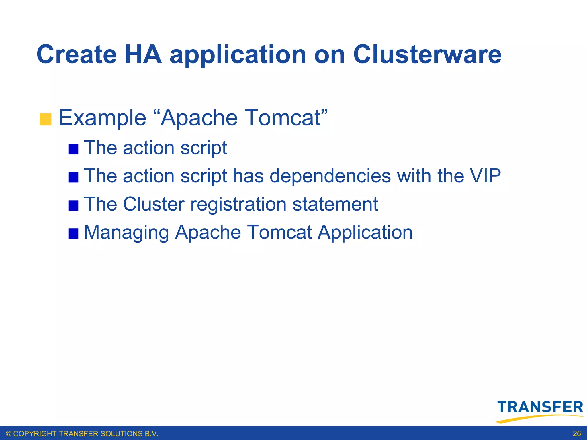 Create HA application on Clusterware

           Example “Apache Tomcat”
                 The action script
                 The action script has dependencies with the VIP
                 The Cluster registration statement
                 Managing Apache Tomcat Application




© COPYRIGHT TRANSFER SOLUTIONS B.V.                                26
 