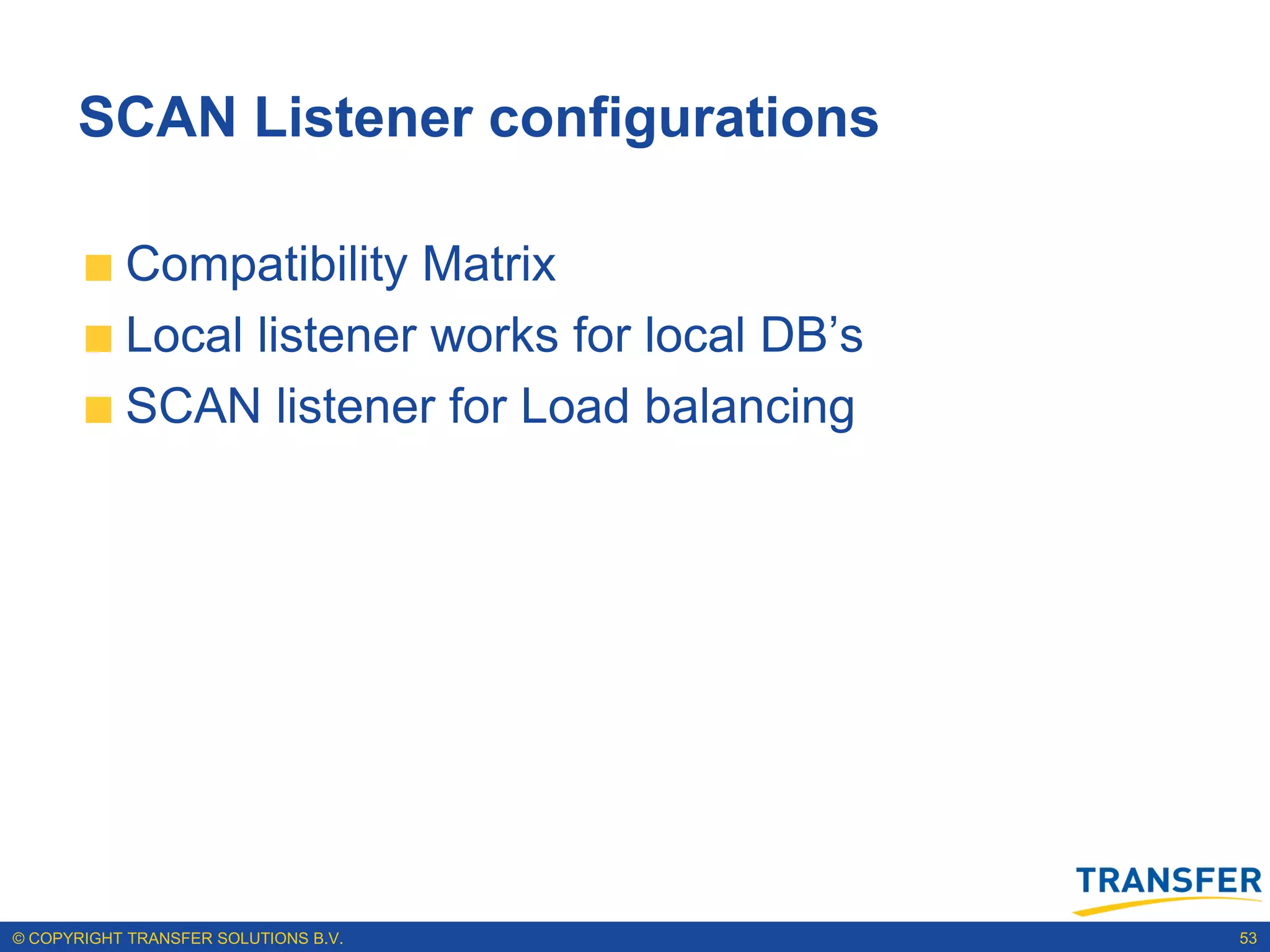 SCAN Listener configurations

           Compatibility Matrix
           Local listener works for local DB‟s
           SCAN listener for Load balancing




© COPYRIGHT TRANSFER SOLUTIONS B.V.              53
 