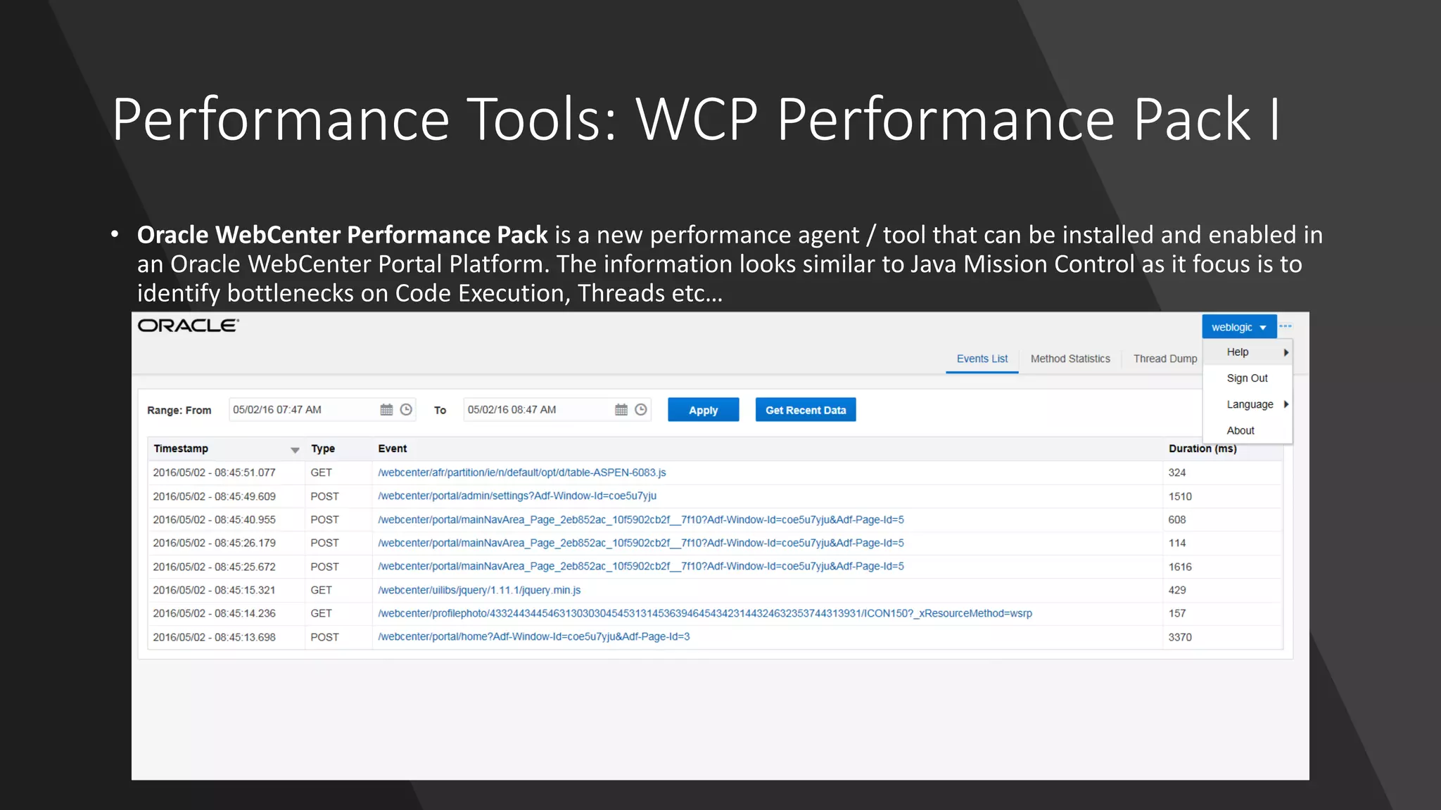 Performance Tools: WCP Performance Pack I
• Oracle WebCenter Performance Pack is a new performance agent / tool that can be installed and enabled in
an Oracle WebCenter Portal Platform. The information looks similar to Java Mission Control as it focus is to
identify bottlenecks on Code Execution, Threads etc…
 