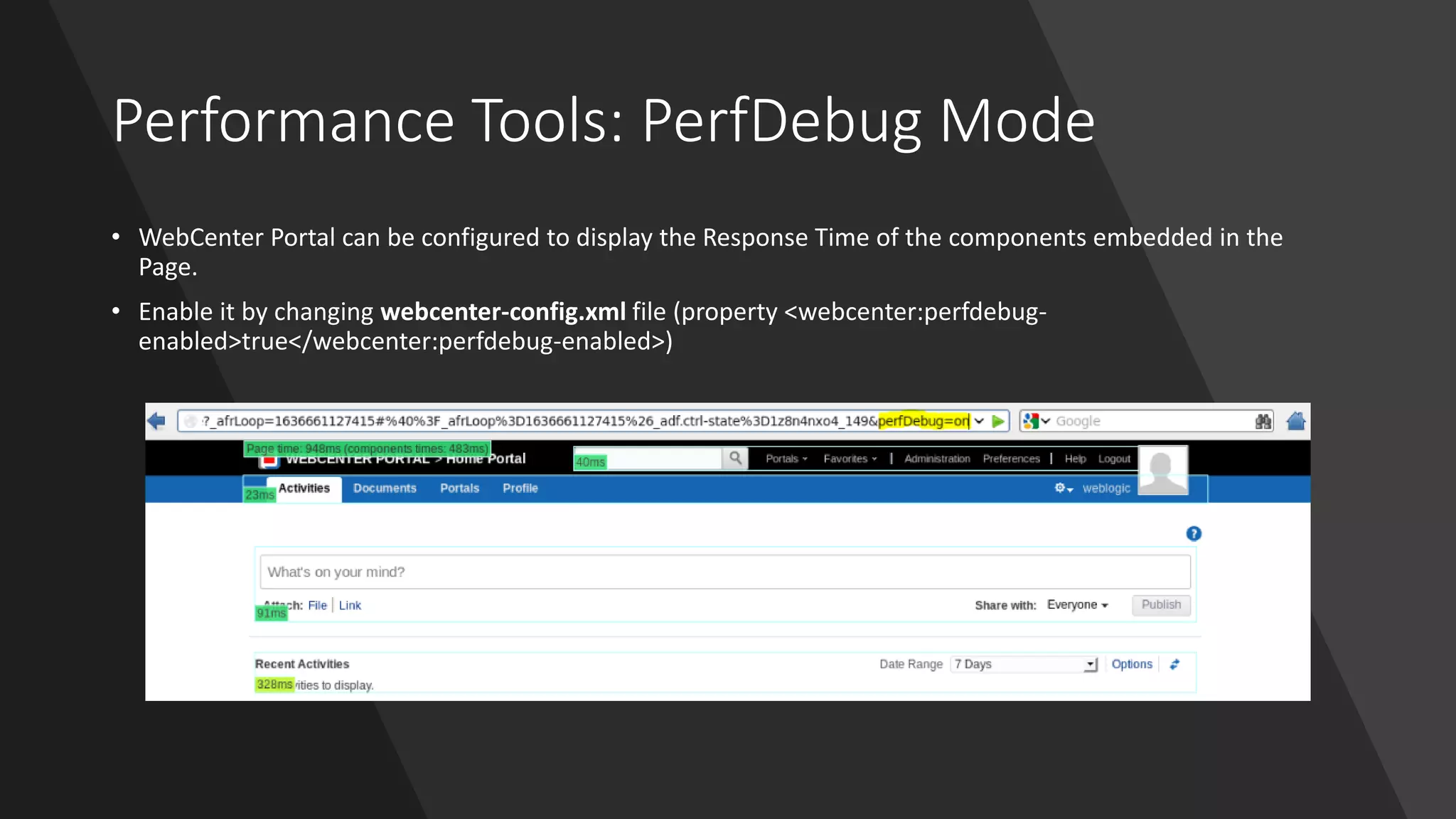 Performance Tools: PerfDebug Mode
• WebCenter Portal can be configured to display the Response Time of the components embedded in the
Page.
• Enable it by changing webcenter-config.xml file (property <webcenter:perfdebug-
enabled>true</webcenter:perfdebug-enabled>)
 