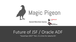 Future of JSF / Oracle ADF
“Good bye J2EE?” No!, It is time for Jakarta EE!
Daniel Merchán García
 