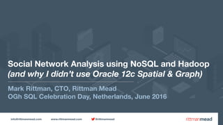 info@rittmanmead.com www.rittmanmead.com @rittmanmead
Social Network Analysis using NoSQL and Hadoop 
(and why I didn’t use Oracle 12c Spatial & Graph)
Mark Rittman, CTO, Rittman Mead
OGh SQL Celebration Day, Netherlands, June 2016
 