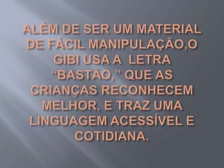 ALÉM DE SER UM MATERIAL DE FÁCIL MANIPULAÇÃO,O GIBI USA A  LETRA “BASTÃO,” QUE AS CRIANÇAS RECONHECEM MELHOR, E TRAZ UMA LINGUAGEM ACESSÍVEL E COTIDIANA.