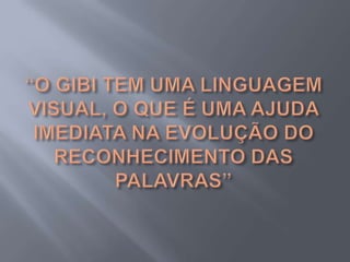“O GIBI TEM UMA LINGUAGEM VISUAL, O QUE É UMA AJUDA IMEDIATA NA EVOLUÇÃO DO RECONHECIMENTO DAS PALAVRAS”
