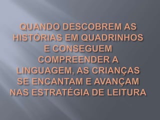 QUANDO DESCOBREM AS HISTÓRIAS EM QUADRINHOS E CONSEGUEM COMPREENDER A LINGUAGEM, AS CRIANÇAS SE ENCANTAM E AVANÇAM NAS ESTRATÉGIA DE LEITURA