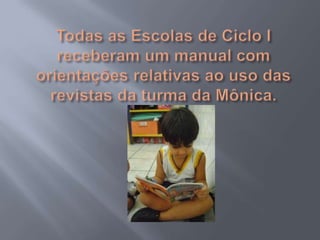 Todas as Escolas de Ciclo I receberam um manual com orientações relativas ao uso das revistas da turma da Mônica.  