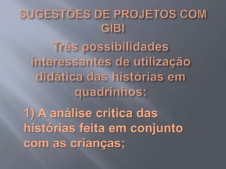 SUGESTÕES DE PROJETOS COM GIBITrês possibilidades interessantes de utilização didática das histórias em quadrinhos:1) A análise crítica das histórias feita em conjunto com as crianças;
