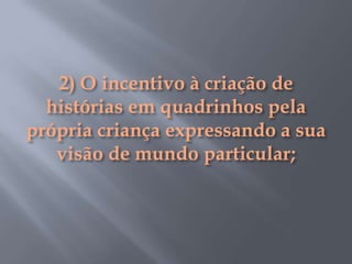 2) O incentivo à criação de histórias em quadrinhos pela própria criança expressando a sua visão de mundo particular;