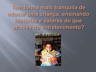 Tem forma mais tranquila de educar uma criança, ensinando histórias e valores do que através do entretenimento?