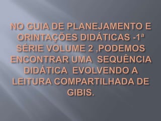 NO GUIA DE PLANEJAMENTO E ORINTAÇÕES DIDÁTICAS -1ª SÉRIE VOLUME 2 ,PODEMOS ENCONTRAR UMA  SEQUÊNCIA DIDÁTICA  EVOLVENDO A LEITURA COMPARTILHADA DE GIBIS.