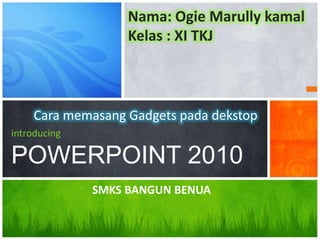 Cara memasang Gadgets pada dekstop
introducing
POWERPOINT 2010
Nama: Ogie Marully kamal
Kelas : XI TKJ
SMKS BANGUN BENUA
 
