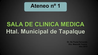 SALA DE CLINICA MEDICA
Htal. Municipal de Tapalque
Dr. De Paula Fernando
Dra. Mazunik Yesica.
Año 2015
Ateneo nº 1
 