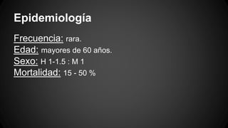 Epidemiología
Frecuencia: rara.
Edad: mayores de 60 años.
Sexo: H 1-1.5 : M 1
Mortalidad: 15 - 50 %
 