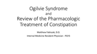 Ogilvie Syndrome
and
Review of the Pharmacologic
Treatment of Constipation
Matthew Fabiszak, D.O.
Internal Medicine Resident Physician - PGY3
 