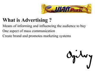 What is Advertising ? Means of informing and influencing the audience to buy One aspect of mass communication Create brand and promotes marketing systems 