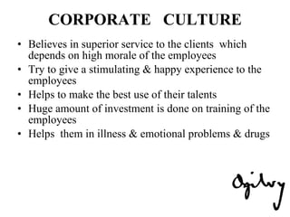 CORPORATE  CULTURE Believes in superior service to the clients  which depends on high morale of the employees Try to give a stimulating & happy experience to the employees Helps to make the best use of their talents Huge amount of investment is done on training of the employees Helps  them in illness & emotional problems & drugs 