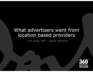 What advertisers want from
 location based providers
     Dirk Shaw, SVP – Digital Influence
 
