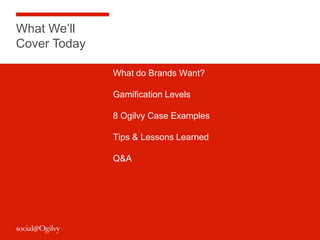 What We’ll
Cover Today

              What do Brands Want?

              Gamification Levels

              8 Ogilvy Case Examples

              Tips & Lessons Learned

              Q&A




                                       2
 