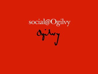 Contact:



           Irfan Kamal
           Senior Vice President, Digital/Social Strategy
           Email. Irfan.kamal@ogilvy.com
           Twitter. @irfankamal




           John Bell
           Global Managing Director
           Email. john.bell@ogilvy.com
           Blog. http://johnbell.typepad.com
           Twitter. @jbell99




                                                            20
 