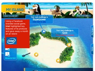 Using a Facebook
branded social game,
Intel highlighted key
features of its products
and gave away a month
on an island
 