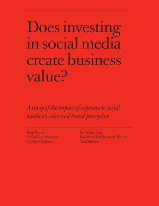 Irfan Kamal
Senior Vice President
Ogilvy & Mather
Dr. Walter Carl
Founder, Chief Research Officer
ChatThreads
A study of the impact of exposure to social
media on sales and brand perception
Does investing
in social media
create business
value?
 