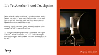 #OgilvyTrends2018
It’s Yet Another Brand Touchpoint
What is the vocal equivalent of ‘the brand in your hand’?
Who is the v...